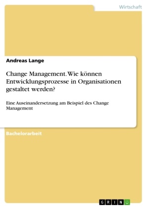Andreas Lange - Change Management. Wie können Entwicklungsprozesse in Organisationen gestaltet werden? Eine Auseinandersetzung am Beispiel des Change Management