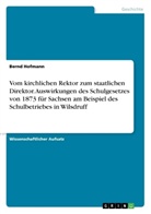 Bernd Hofmann - Vom kirchlichen Rektor zum staatlichen Direktor. Auswirkungen des Schulgesetzes von 1873 für Sachsen am Beispiel des Schulbetriebes in Wilsdruff