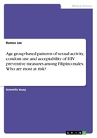Romeo Lee - Age group-based patterns of sexual activity, condom use and acceptability of HIV preventive measures among Filipino males. Who are most at risk?