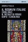 Andrea Puglia - Il Regnum Italiae (888-962). Il secolo di ferro dopo i carolingi