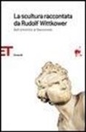 Rudolf Wittkower - La scultura raccontata da Rudolf Wittkower. Dall'antichità al Novecento