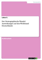 Lukas S, Lukas S. - Der Demographische Wandel. Auswirkungen auf den Wohlstand Deutschlands