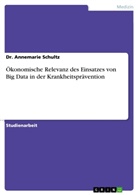 Annemarie Schultz, Dr Annemarie Schultz, Dr. Annemarie Schultz - Ökonomische Relevanz des Einsatzes von Big Data in der Krankheitsprävention