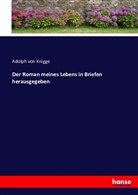 Adolph Freiherr von Knigge, Adolph Frhr. von Knigge, Adolph von Knigge, Adolph Von Knigge - Der Roman meines Lebens in Briefen herausgegeben