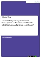 Sabrina Detz - Schmerztherapie bei geriatrischen Tumorpatienten. Lösen andere Opioide allmählich das Analgetikum Morphin ab?