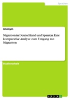 Anonym, Anonymous - Migration in Deutschland und Spanien. Eine komparative Analyse zum Umgang mit Migranten