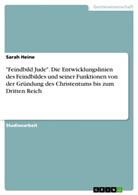 Sarah Heine - "Feindbild Jude". Die Entwicklungslinien des Feindbildes und seiner Funktionen von der Gründung des Christentums bis zum Dritten Reich