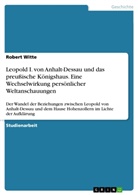 Robert Witte - Leopold I. von Anhalt-Dessau und das preußische Königshaus. Eine Wechselwirkung persönlicher Weltanschauungen