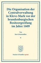 Kurt Schottmüller - Die Organisation der Centralverwaltung in Kleve-Mark vor der brandenburgischen Besitzergreifung im Jahre 1609.