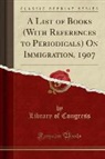 Library Of Congress - A List of Books (With References to Periodicals) On Immigration, 1907 (Classic Reprint)