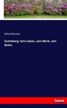 Alfred Börckel - Gutenberg: Sein Leben, sein Werk, sein Ruhm
