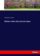 Johannes Scherr - Blücher: Seine Zeit und sein Leben