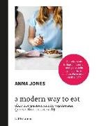 Anna Jones - A Modern way to eat. Oltre 200 gustose ricette vegetariane (per sentirvi incantevoli)
