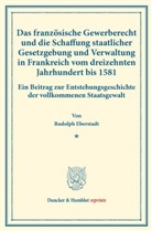 Rudolph Eberstadt - Das französische Gewerberecht und die Schaffung staatlicher Gesetzgebung und Verwaltung in Frankreich vom dreizehnten Jahrhundert bis 1581