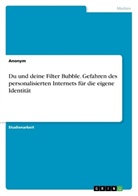 Anonym - Du und deine Filter Bubble. Gefahren des personalisierten Internets für die eigene Identität