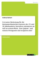 Andreas Burkart - Cervantes Bedeutung für die lateinamerikanischen Autoren des 19. und 20. Jahrhunderts. Inwiefern orientieren sie sich an seinem Werk "Don Quijote" und seinem Protagonist und rezipieren ihn?