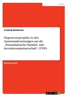 Frederik Richthofen - Hegemonieprojekte in den Auseinandersetzungen um die "Transatlantische Handels- und Investitionspartnerschaft" (TTIP)