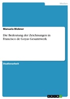 Manuela Blobner - Die Bedeutung der Zeichnungen in Francisco de Goyas Gesamtwerk