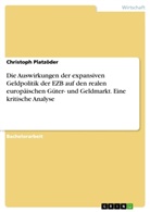 Christoph Platzöder - Die Auswirkungen der expansiven Geldpolitik der EZB auf den realen europäischen Güter- und Geldmarkt. Eine kritische Analyse