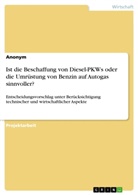 Anonym, Anonymous - Ist die Beschaffung von Diesel-PKWs oder die Umrüstung von Benzin auf Autogas sinnvoller? Entscheidungsvorschlag unter Berücksichtigung technischer und wirtschaftlicher Aspekte