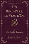 Charles De Bernard - Un Beau-Père, le Veau d'Or, Vol. 2 (Classic Reprint)