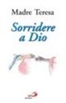 Teresa Di Calcutta (Santa) - Sorridere a Dio. Esperienze, preghiere, spunti di riflessione