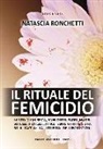 Natascia Ronchetti - Il rituale del femicidio. La vita di chi resta, anni dopo. Padri, madri, sorelle, fratelli, amici. Tante vittime e una sola faccia: la liturgia dell'ingiustizia