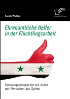 Sarah Wuttke - Ehrenamtliche Helfer in der Flüchtlingsarbeit. Schulungskonzept für die Arbeit mit Menschen aus Syrien