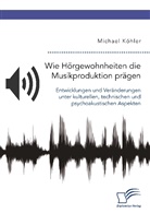 Michael Köhler - Wie Hörgewohnheiten die Musikproduktion prägen. Entwicklungen und Veränderungen unter kulturellen, technischen und psychoakustischen Aspekten
