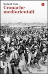 Robert Fisk - Cronache mediorientali. Il grande inviato di guerra inglese racconta cent'anni di invasioni, tragedie e tradimenti