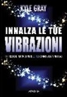Kyle Gray - Innalza le tue vibrazioni. 111 pratiche per sviluppare le tue connessioni spirituali