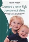 Naomi Aldort - Crescere i nostri figli, crescere noi stessi. Eliminare conflitti e litigi con i nostri bambini grazie all'amore incondizionato