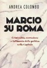 Andrea Colombo - Marcio su Roma. Criminalità, corruzione e fallimento della politica nella capitale