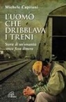 Michele Capitani - L' uomo che dribblava i treni. Storie di un'umanità senza fissa dimora