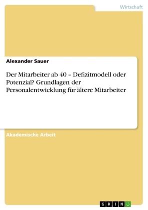 Alexander Sauer - Der Mitarbeiter ab 40 - Defizitmodell oder Potenzial? Grundlagen der Personalentwicklung für ältere Mitarbeiter