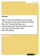 Anonym, Anonymous - Make or Buy. Rentabilitätsuntersuchung zur alternativen Investitionsentscheidung über die Neuanschaffung eines multifunktionalen Bearbeitungszentrums oder die Fremdvergabe einer Bauteilfertigung