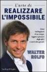 Walter Rolfo - L'arte di realizzare l'impossibile. Come raddoppiare il tuo tempo, leggere i pensieri degli altri e avere idee geniali