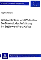Ralph Fehlmann - Geschichtlichkeit und Widerstand- Die Dialektik der Aufklärung im Erzählwerk Franz Kafkas