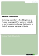 Jean-Marc Gnonlonfoun - Exploring secondary school English as a Foreign Language (EFL) teachers' attitudes to and perceptions of using the internet in English language teaching in Benin