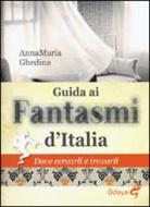 Annamaria Ghedina - Guida ai fantasmi d'Italia. Dove cercarli e trovarli