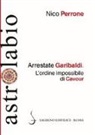Nico Perrone - Arrestate Garibaldi. L'ordine impossibile di Cavour