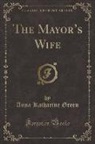 Anna Katharine Green - The Mayor's Wife (Classic Reprint)