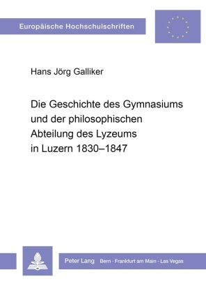 Hans Jörg Galliker - Die Geschichte des Gymnasiums und der philosophischen Abteilung des Lyzeums in Luzern 1830-1847