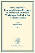 Bernhard Franke - Der Ausbau des heutigen Schutzzollsystems in Frankreich und seine Wirkungen im Lichte der Handelsstatistik.