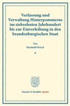 Reinhold Petsch - Verfassung und Verwaltung Hinterpommerns im siebzehnten Jahrhundert bis zur Einverleibung in den brandenburgischen Staat.