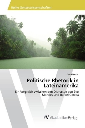 David Fuchs - Politische Rhetorik in Lateinamerika Ein Vergleich zwischen den Diskursen von Evo Morales und Rafael Correa