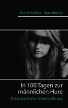 Herrin Sabina - Machtfertig, Herrin Sabina Machtfertig - In 100 Tagen zur männlichen Hure
