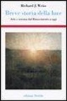 Richard J. Weiss - Breve storia della luce. Arte e scienza dal Rinascimento a oggi