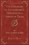 Mary Cowden Clarke - The Girlhood of Shakespeare's Heroines in a Series of Tales (Classic Reprint)