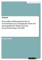 Anonym, Anonymous - Personalbeschaffungsmethoden in Unternehmen aus soziologischer Sicht. Der demographische Wandel und die Herausforderungen für KMU